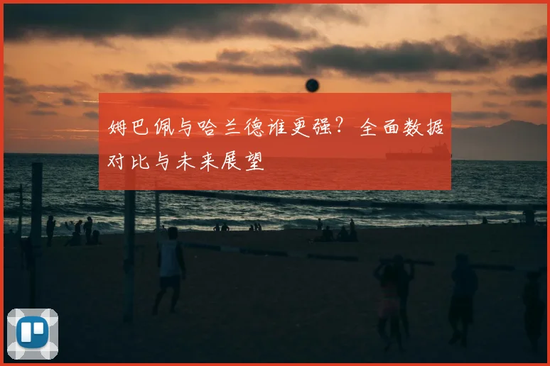 姆巴佩与哈兰德谁更强？全面数据对比与未来展望