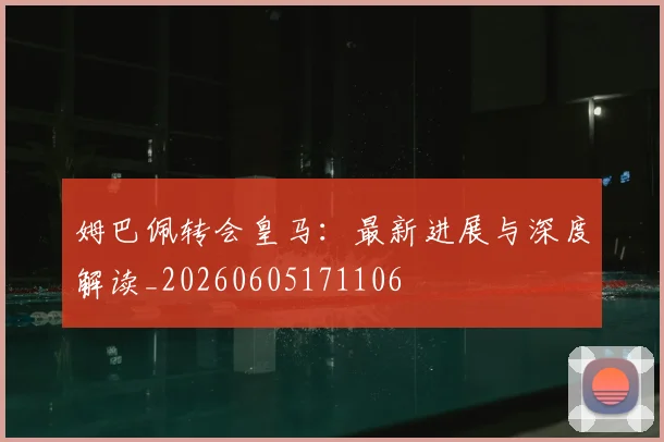 姆巴佩转会皇马：最新进展与深度解读_20260605171106