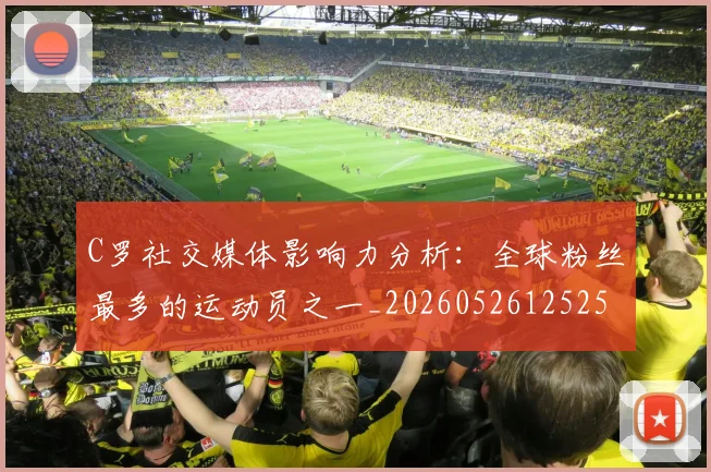 C罗社交媒体影响力分析：全球粉丝最多的运动员之一_20260526125251