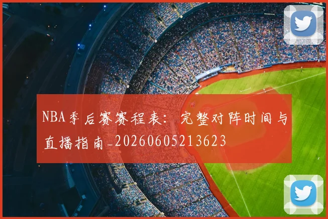 NBA季后赛赛程表:完整对阵时间与直播指南_20260605213623