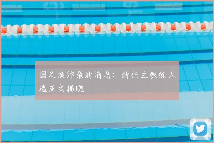 国足换帅最新消息：新任主教练人选正式揭晓