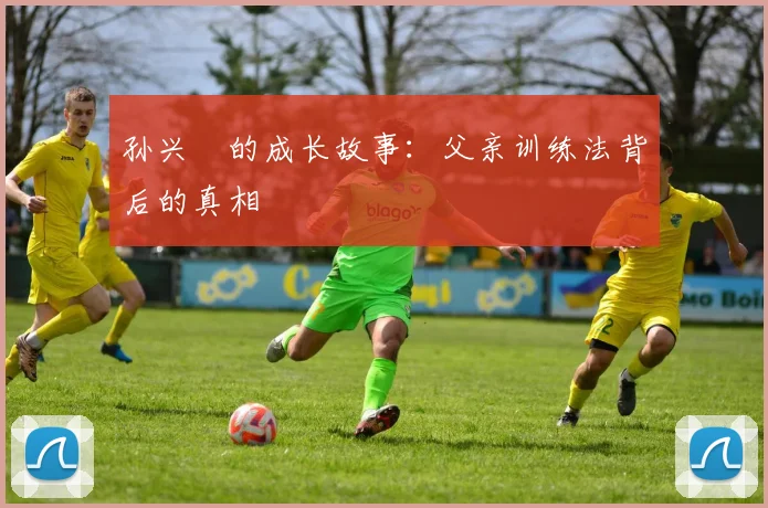孙兴慜的成长故事：父亲训练法背后的真相