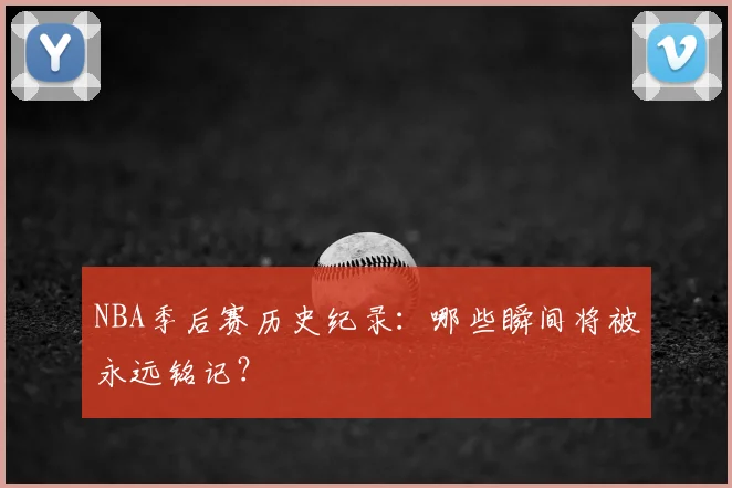 NBA季后赛历史纪录：哪些瞬间将被永远铭记？