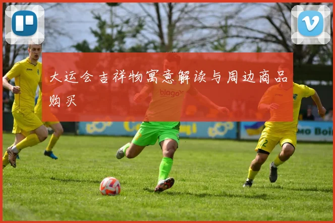 大运会吉祥物寓意解读与周边商品购买