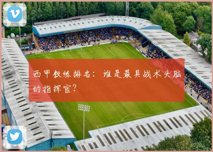 西甲教练排名:谁是最具战术头脑的指挥官?