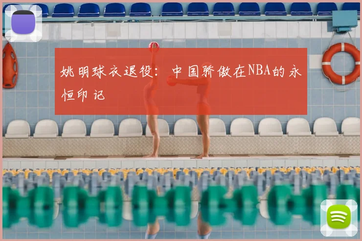 姚明球衣退役：中国骄傲在NBA的永恒印记