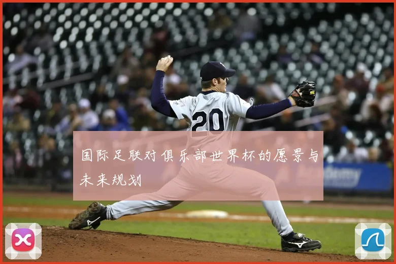 国际足联对俱乐部世界杯的愿景与未来规划