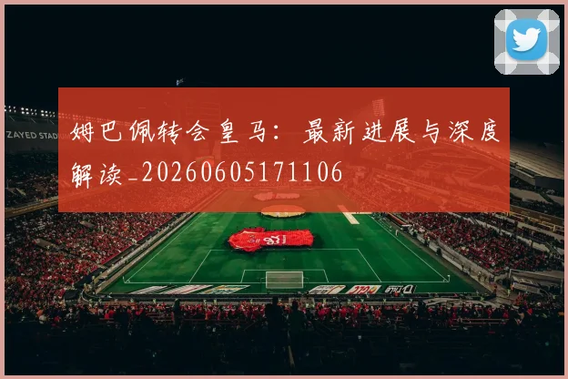 姆巴佩转会皇马：最新进展与深度解读_20260605171106