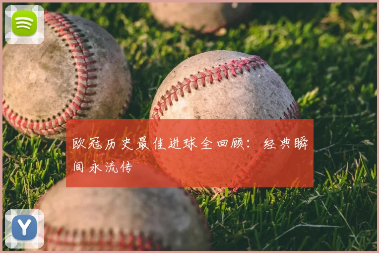欧冠历史最佳进球全回顾：经典瞬间永流传
