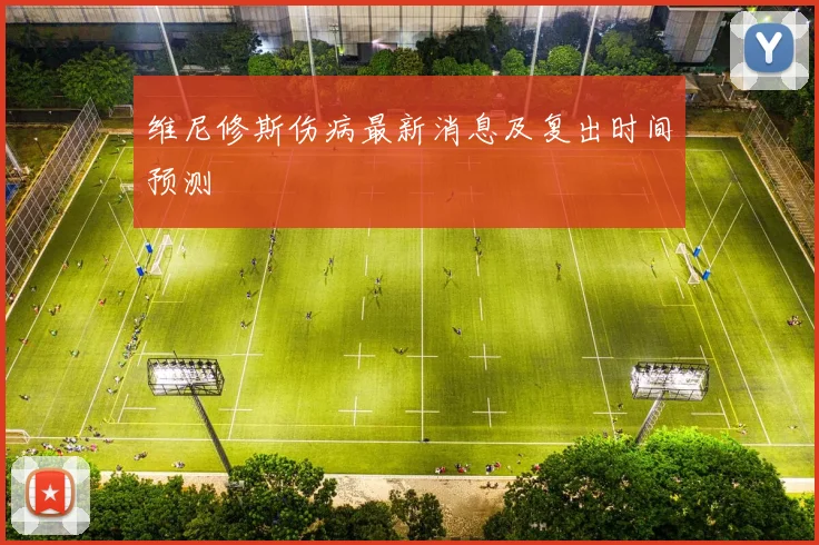 维尼修斯伤病最新消息及复出时间预测