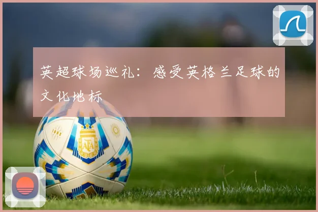 英超球场巡礼：感受英格兰足球的文化地标