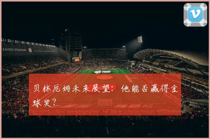 贝林厄姆未来展望：他能否赢得金球奖？