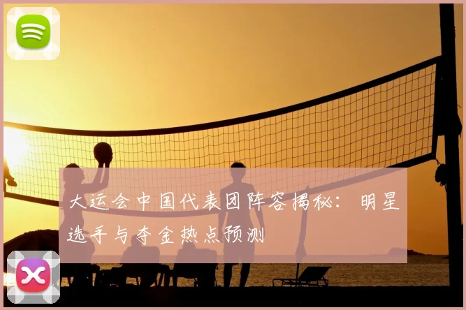 大运会中国代表团阵容揭秘：明星选手与夺金热点预测