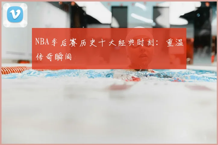 NBA季后赛历史十大经典时刻：重温传奇瞬间
