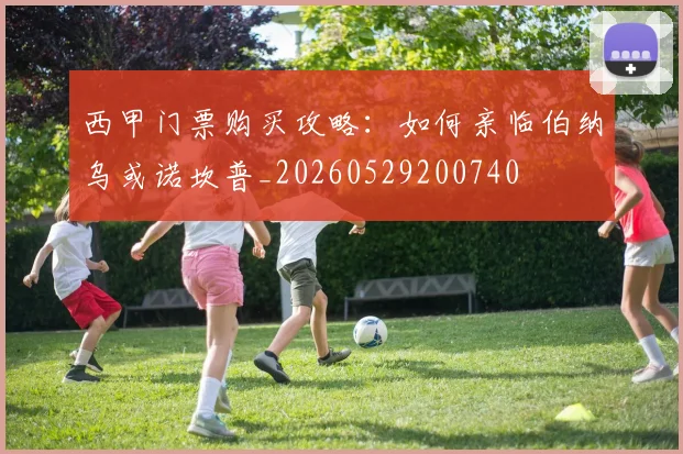西甲门票购买攻略：如何亲临伯纳乌或诺坎普_20260529200740