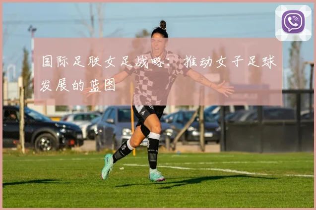 国际足联女足战略：推动女子足球发展的蓝图