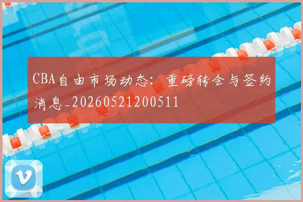 CBA自由市场动态:重磅转会与签约消息_20260521200511