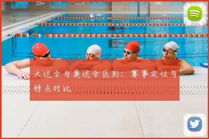 大运会与奥运会区别:赛事定位与特点对比