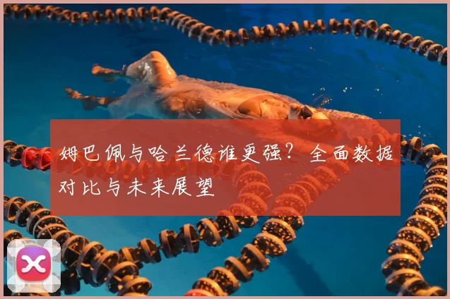 姆巴佩与哈兰德谁更强？全面数据对比与未来展望