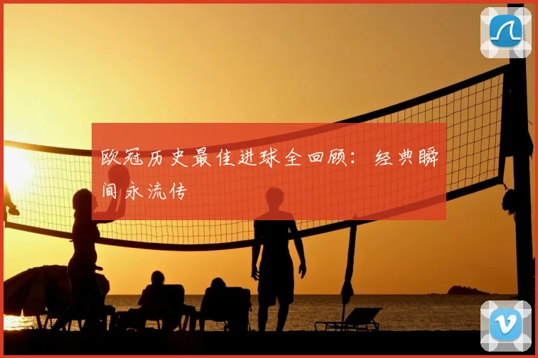 欧冠历史最佳进球全回顾:经典瞬间永流传