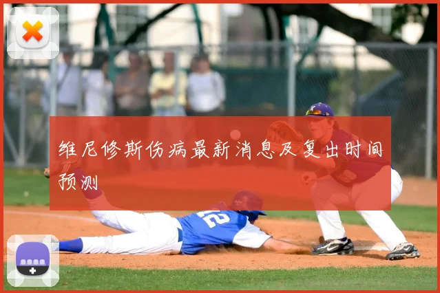 维尼修斯伤病最新消息及复出时间预测
