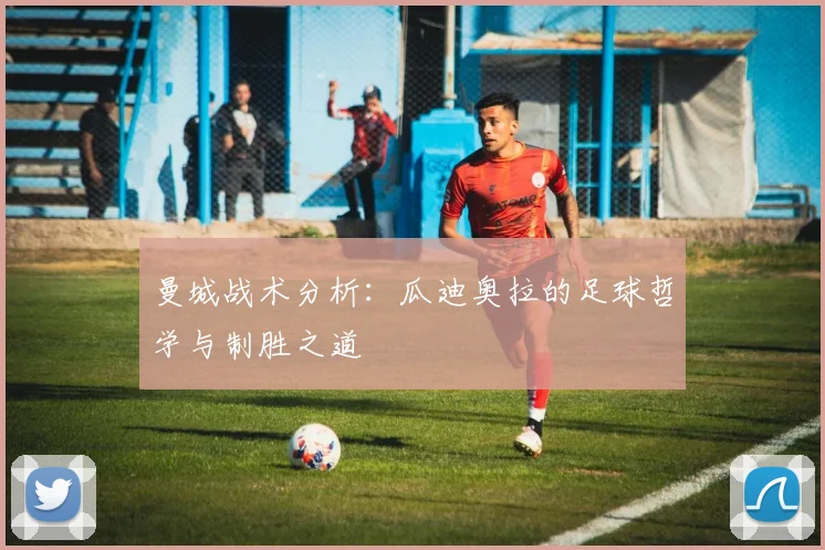 曼城战术分析：瓜迪奥拉的足球哲学与制胜之道