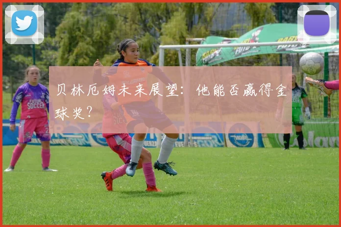 贝林厄姆未来展望：他能否赢得金球奖？
