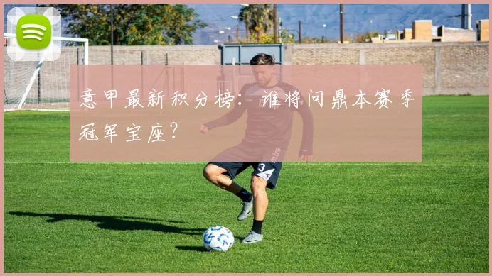 意甲最新积分榜：谁将问鼎本赛季冠军宝座？