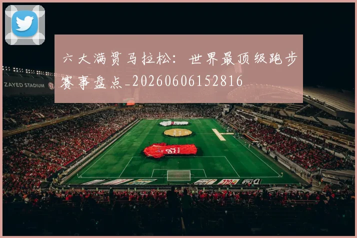六大满贯马拉松：世界最顶级跑步赛事盘点_20260606152816