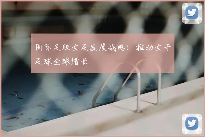 国际足联女足发展战略：推动女子足球全球增长