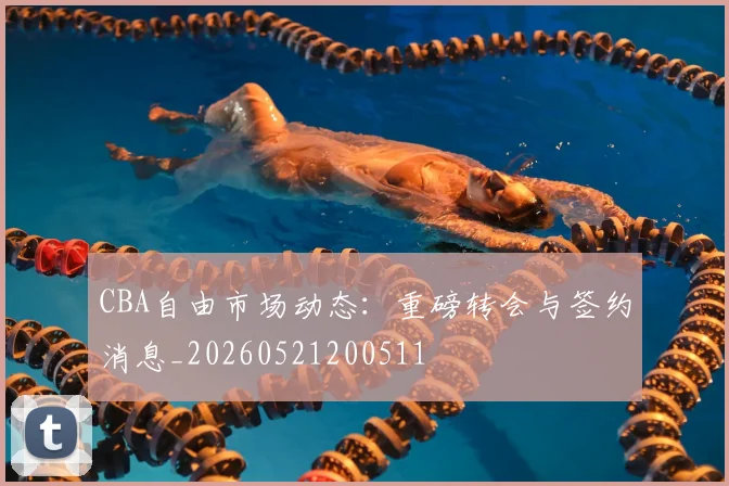 CBA自由市场动态：重磅转会与签约消息_20260521200511
