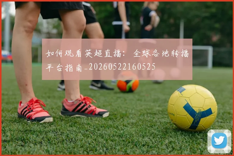 如何观看英超直播：全球各地转播平台指南_20260522160525