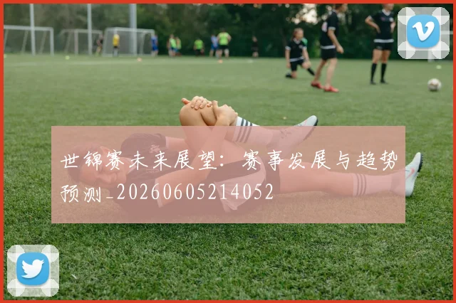世锦赛未来展望：赛事发展与趋势预测_20260605214052
