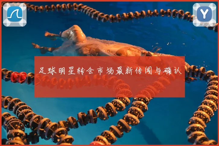 足球明星转会市场最新传闻与确认