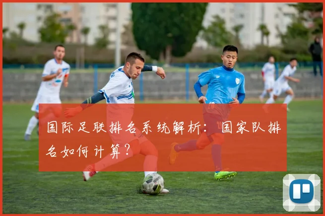 国际足联排名系统解析：国家队排名如何计算？