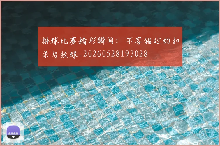 排球比赛精彩瞬间：不容错过的扣杀与救球_20260528193028