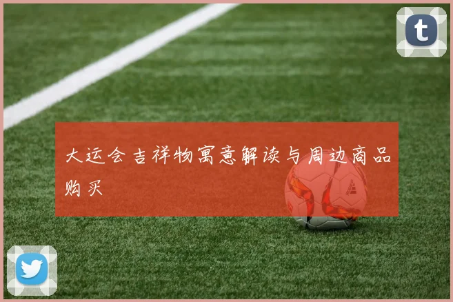 大运会吉祥物寓意解读与周边商品购买