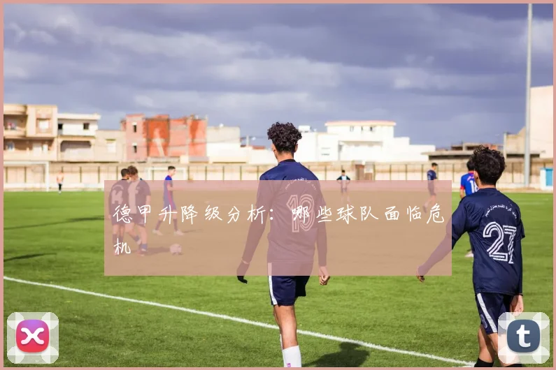 德甲升降级分析：哪些球队面临危机