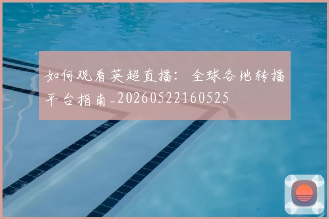 如何观看英超直播：全球各地转播平台指南_20260522160525