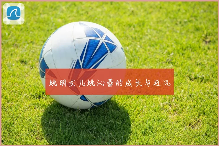 姚明女儿姚沁蕾的成长与近况