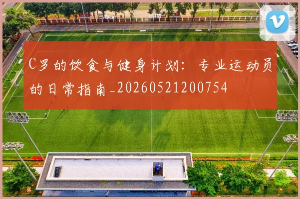 C罗的饮食与健身计划：专业运动员的日常指南_20260521200754