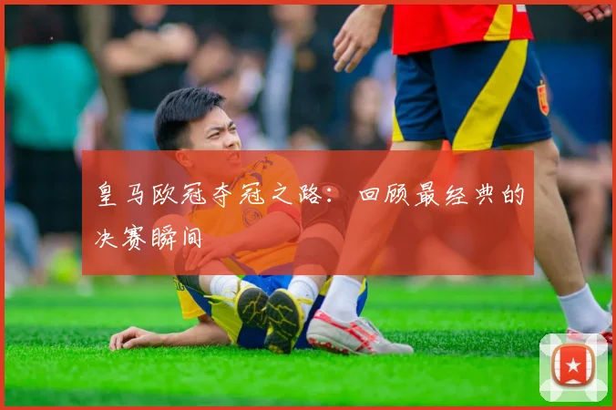 皇马欧冠夺冠之路：回顾最经典的决赛瞬间