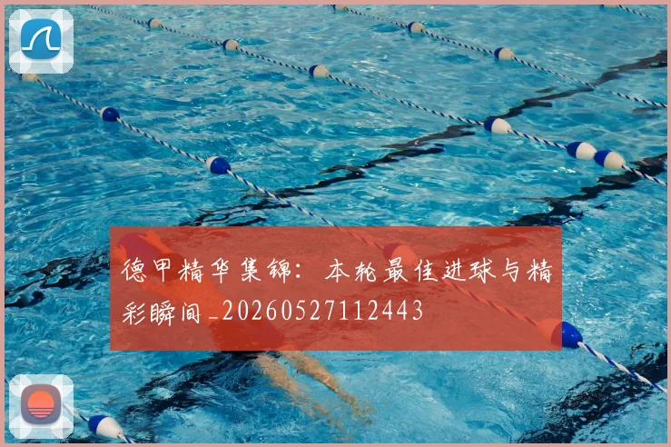 德甲精华集锦：本轮最佳进球与精彩瞬间_20260527112443