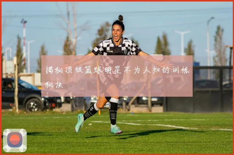 揭秘顶级篮球明星不为人知的训练秘诀