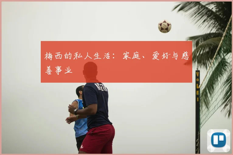 梅西的私人生活：家庭、爱好与慈善事业