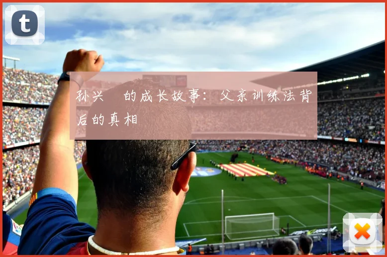 孙兴慜的成长故事：父亲训练法背后的真相