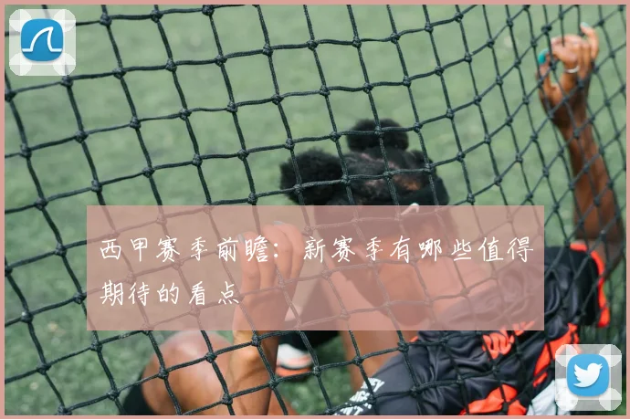 西甲赛季前瞻：新赛季有哪些值得期待的看点