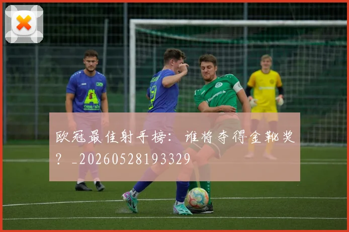 欧冠最佳射手榜：谁将夺得金靴奖？_20260528193329