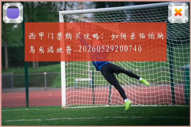 西甲门票购买攻略:如何亲临伯纳乌或诺坎普_20260529200740