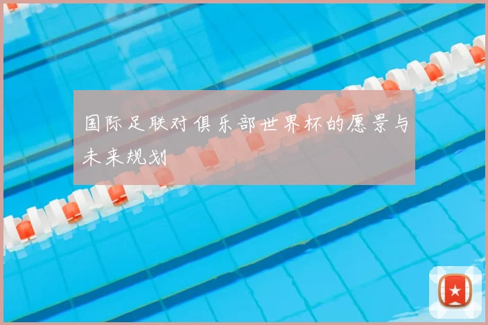国际足联对俱乐部世界杯的愿景与未来规划